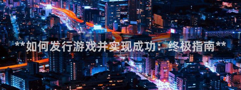 蓝狮在线登录注册账号是什么样的：**如何发行游戏并实现成功：终极指南**