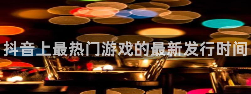 陕西蓝狮子文化创意有限公司1：抖音上最热门游戏的最新发行时间