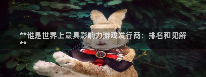 蓝狮子财经出版中心：**谁是世界上最具影响力游戏发行商：排名和见解
**