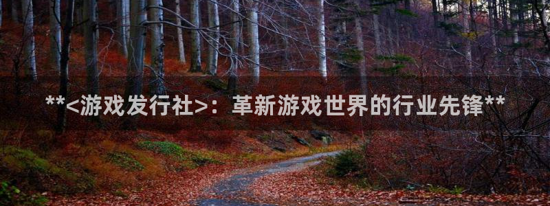 蓝狮在线注册平台官网：**<游戏发行社>：革新游戏世界的行业先锋**
