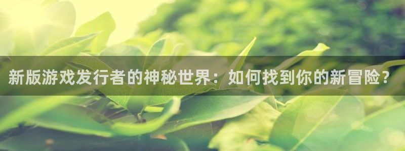 蓝狮在线注册方法是什么样的：新版游戏发行者的神秘世界：如何找到你的新冒险？