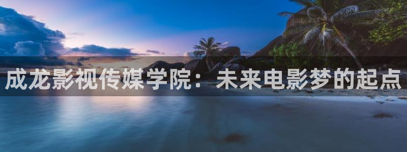 神马三级我不卡电影网：成龙影视传媒学院：未来电影梦的起点