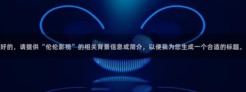 神马电影我不卡电影院八戒午夜：好的，请提供“伦伦影视”的相关背景信息或简介，以便我为您生成一个合适的标题。