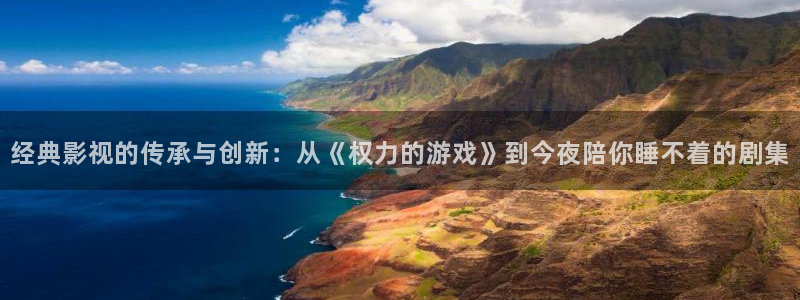 神马三级我不卡电影网：经典影视的传承与创新：从《权力的游戏》到今夜陪你睡不着的剧集
