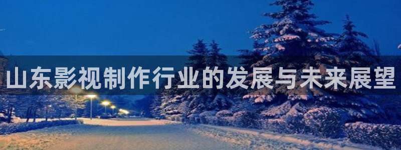 神马我不卡电影网：山东影视制作行业的发展与未来展望