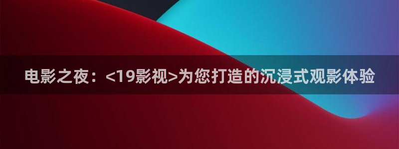 神马我不卡电影：电影之夜：<19影视>为您打造的沉浸式观影体验